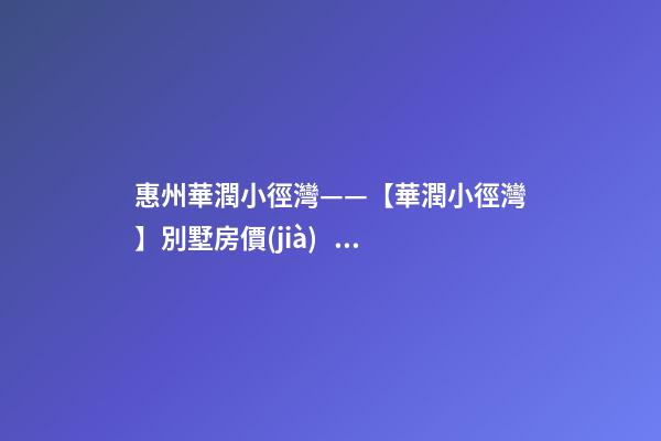 惠州華潤小徑灣——【華潤小徑灣】別墅房價(jià)、戶型、樣板間、周邊配套、